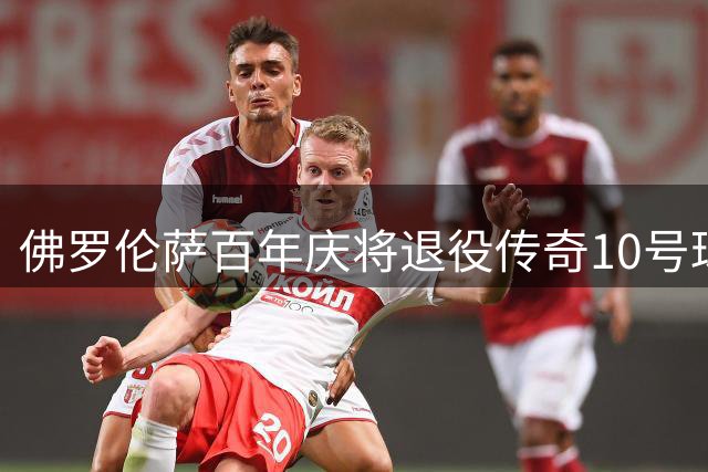 佛罗伦萨百年庆将退役传奇10号球衣