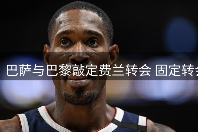 巴萨与巴黎敲定费兰转会 固定转会费近五千万欧