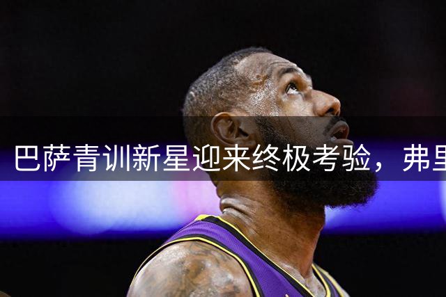 巴萨青训新星迎来终极考验，弗里克季前备战将决定未来命运