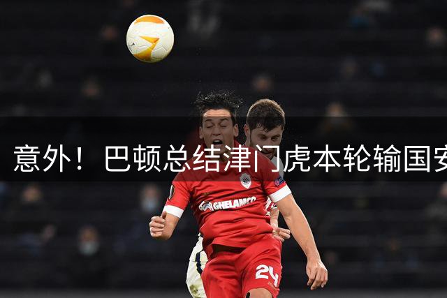 意外！巴顿总结津门虎本轮输国安的原因，直言大家没按主帅要求踢
