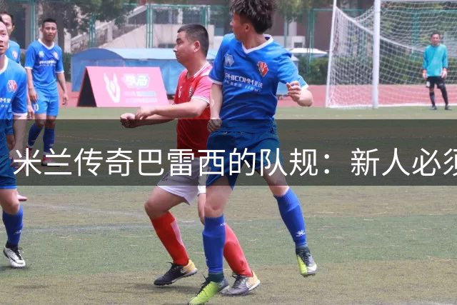 米兰传奇巴雷西的队规：新人必须提前到场的背后深意