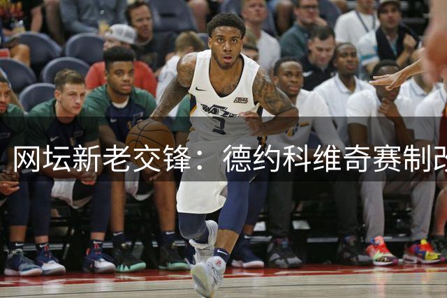 网坛新老交锋：德约科维奇赛制改革提案遭巴西新星"年龄论"反击