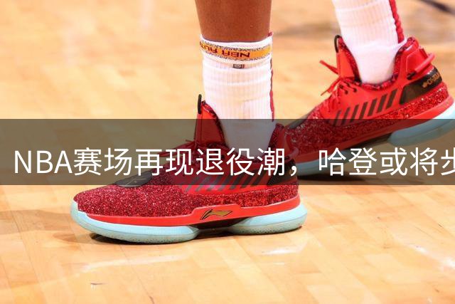 NBA赛场再现退役潮，哈登或将步威少后尘